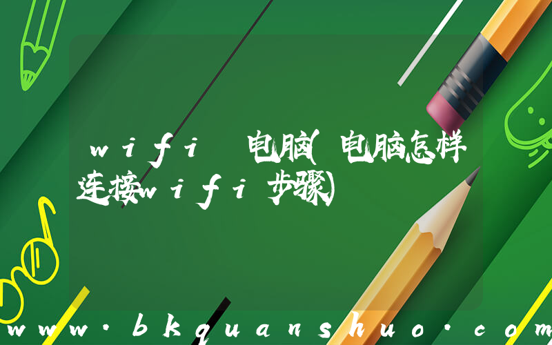 wifi 电脑(电脑怎样连接wifi步骤)